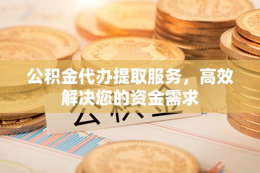 动态公积金代办提取服务，高效解决您的资金需求