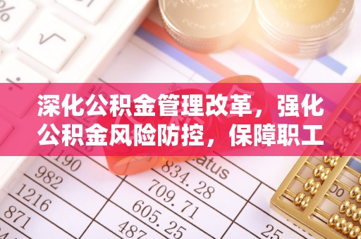 动态深化公积金管理改革，强化公积金风险防控，保障职工权益