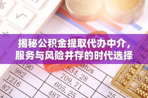 动态揭秘公积金提取代办中介，服务与风险并存的时代选择