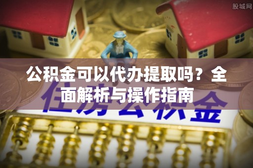 动态公积金可以代办提取吗？全面解析与操作指南