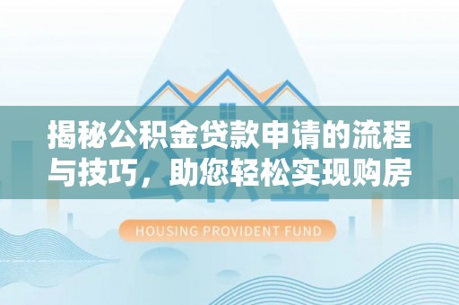 动态揭秘公积金贷款申请的流程与技巧，助您轻松实现购房梦