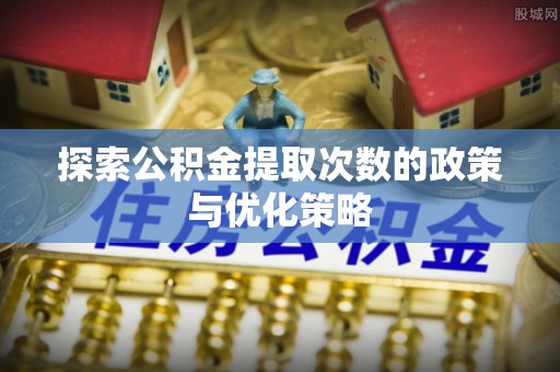 动态探索公积金提取次数的政策与优化策略