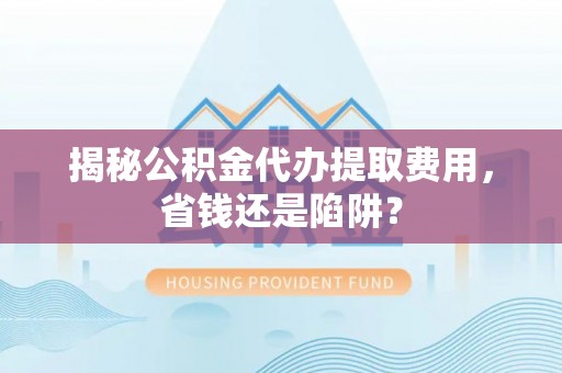 动态揭秘公积金代办提取费用，省钱还是陷阱？