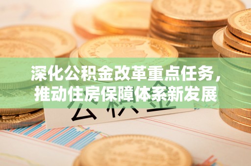 动态深化公积金改革重点任务，推动住房保障体系新发展