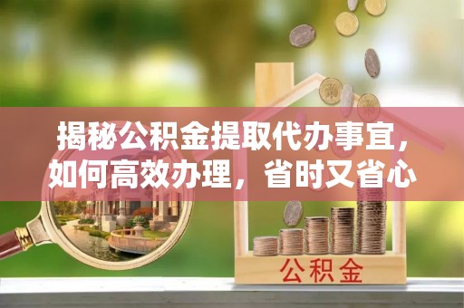 动态揭秘公积金提取代办事宜，如何高效办理，省时又省心？