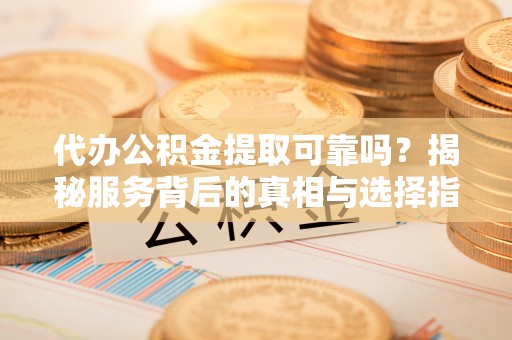 动态代办公积金提取可靠吗？揭秘服务背后的真相与选择指南
