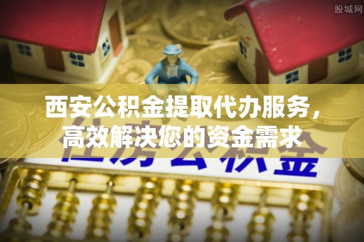 动态西安公积金提取代办服务，高效解决您的资金需求