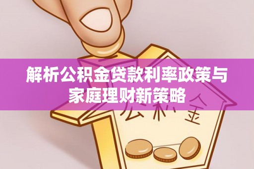动态解析公积金贷款利率政策与家庭理财新策略