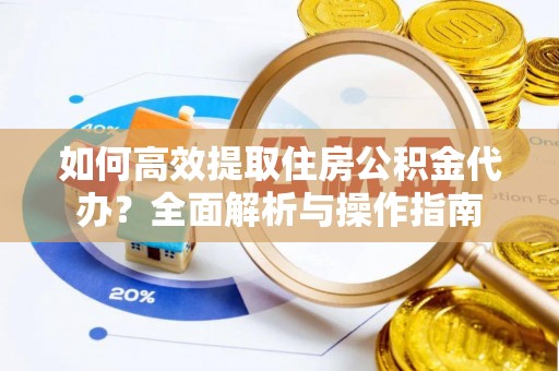 动态如何高效提取住房公积金代办？全面解析与操作指南