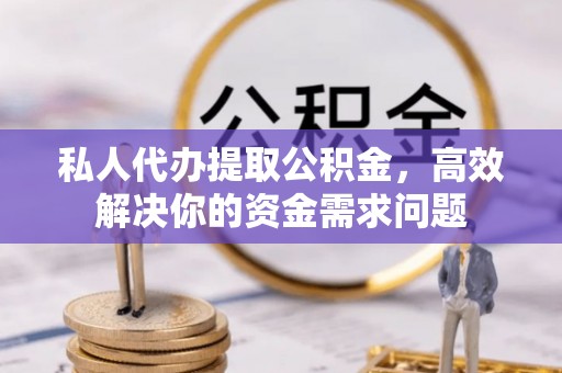动态私人代办提取公积金，高效解决你的资金需求问题