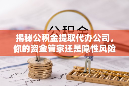 动态揭秘公积金提取代办公司，你的资金管家还是隐性风险？