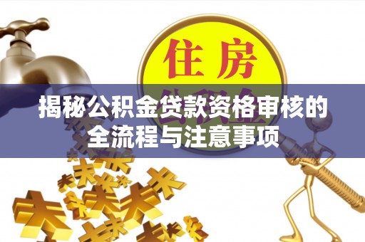 动态揭秘公积金贷款资格审核的全流程与注意事项
