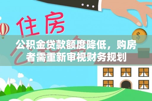 动态公积金贷款额度降低，购房者需重新审视财务规划