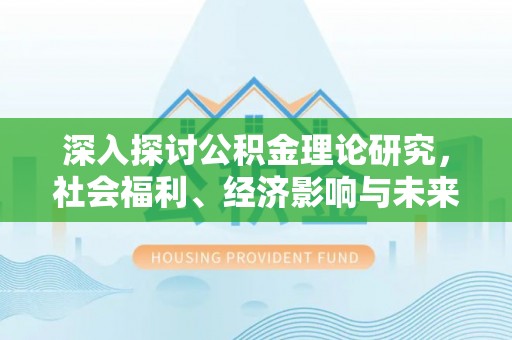 动态深入探讨公积金理论研究，社会福利、经济影响与未来展望