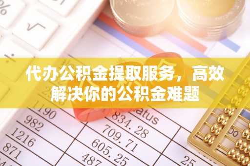 动态代办公积金提取服务，高效解决你的公积金难题