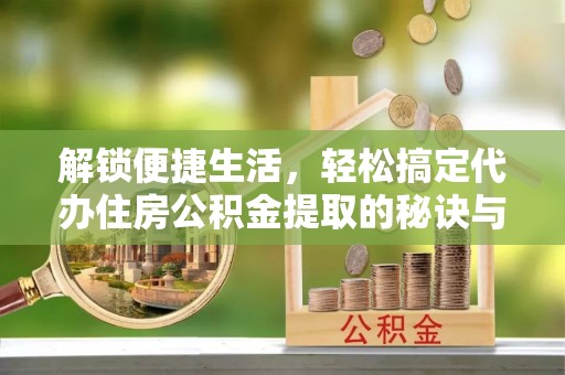 动态解锁便捷生活，轻松搞定代办住房公积金提取的秘诀与技巧