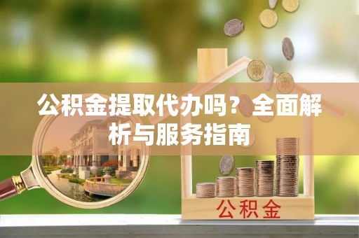 动态公积金提取代办吗？全面解析与服务指南