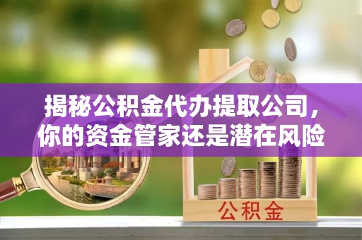 动态揭秘公积金代办提取公司，你的资金管家还是潜在风险？