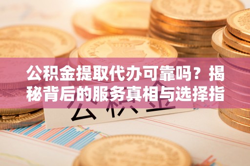 动态公积金提取代办可靠吗？揭秘背后的服务真相与选择指南