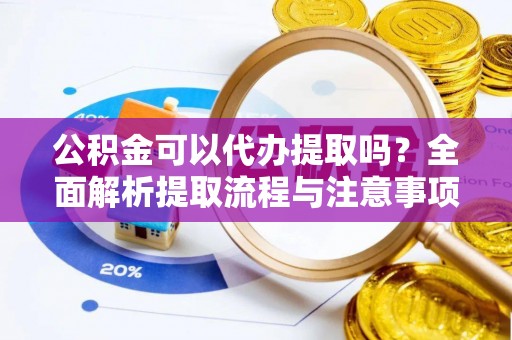 动态公积金可以代办提取吗？全面解析提取流程与注意事项