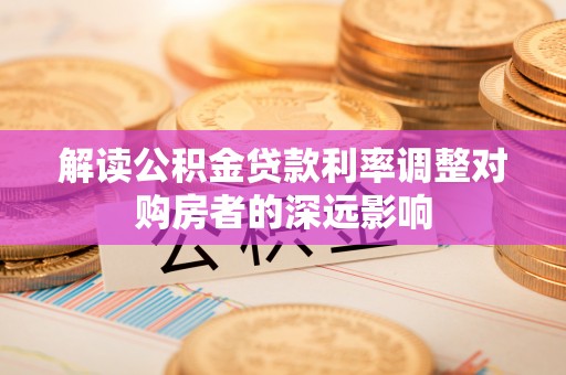动态解读公积金贷款利率调整对购房者的深远影响