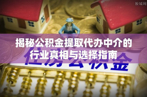 动态揭秘公积金提取代办中介的行业真相与选择指南