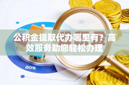 动态公积金提取代办哪里有？高效服务助您轻松办理