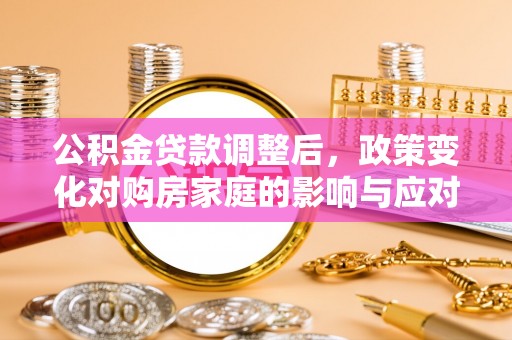 动态公积金贷款调整后，政策变化对购房家庭的影响与应对策略