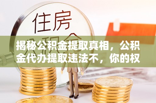 动态揭秘公积金提取真相，公积金代办提取违法不，你的权益如何保障？