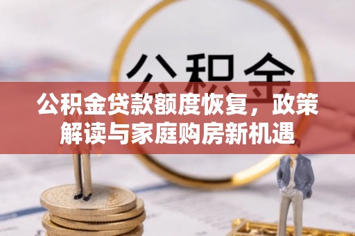 动态公积金贷款额度恢复，政策解读与家庭购房新机遇