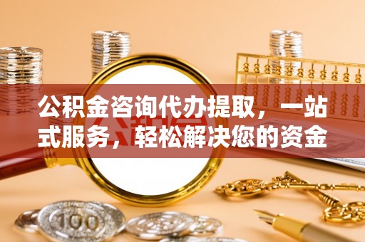 动态公积金咨询代办提取，一站式服务，轻松解决您的资金需求