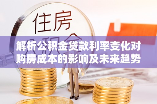 动态解析公积金贷款利率变化对购房成本的影响及未来趋势