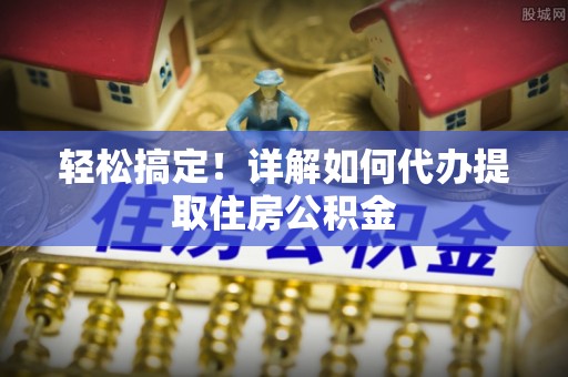 动态轻松搞定！详解如何代办提取住房公积金