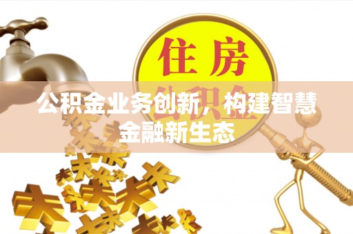 动态公积金业务创新，构建智慧金融新生态