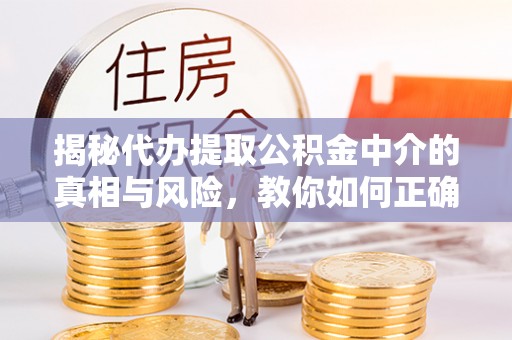 动态揭秘代办提取公积金中介的真相与风险，教你如何正确操作
