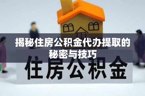 动态揭秘住房公积金代办提取的秘密与技巧