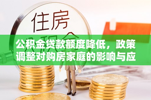 动态公积金贷款额度降低，政策调整对购房家庭的影响与应对策略