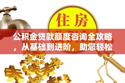 动态公积金贷款额度咨询全攻略，从基础到进阶，助您轻松掌握关键要点