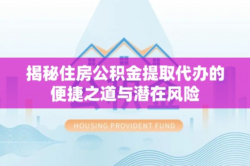 动态揭秘住房公积金提取代办的便捷之道与潜在风险