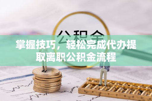 动态掌握技巧，轻松完成代办提取离职公积金流程