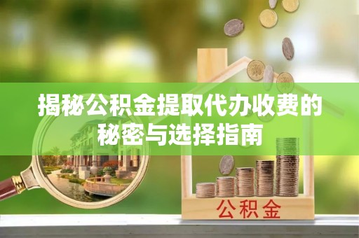 动态揭秘公积金提取代办收费的秘密与选择指南