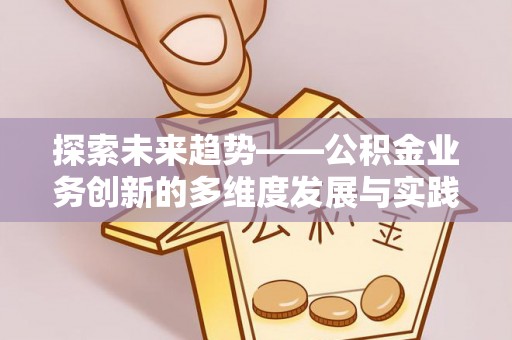 动态探索未来趋势——公积金业务创新的多维度发展与实践