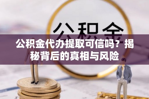动态公积金代办提取可信吗？揭秘背后的真相与风险