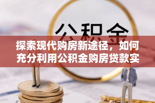 动态探索现代购房新途径，如何充分利用公积金购房贷款实现置业梦想