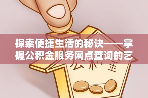 动态探索便捷生活的秘诀——掌握公积金服务网点查询的艺术