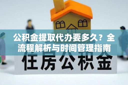 动态公积金提取代办要多久？全流程解析与时间管理指南