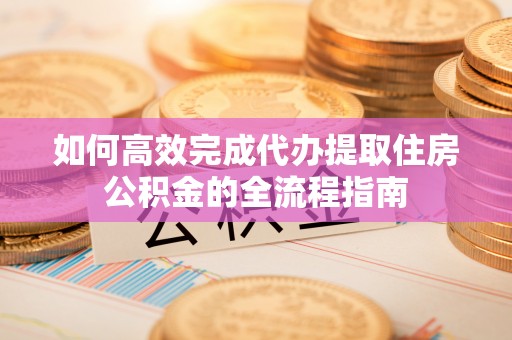动态如何高效完成代办提取住房公积金的全流程指南