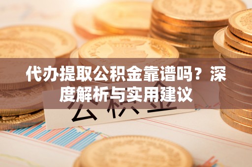 动态代办提取公积金靠谱吗？深度解析与实用建议
