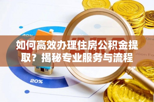 动态如何高效办理住房公积金提取？揭秘专业服务与流程