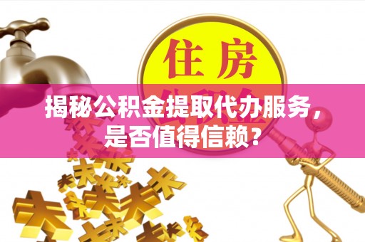 动态揭秘公积金提取代办服务，是否值得信赖？